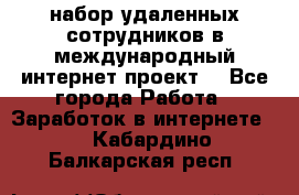 набор удаленных сотрудников в международный интернет-проект  - Все города Работа » Заработок в интернете   . Кабардино-Балкарская респ.